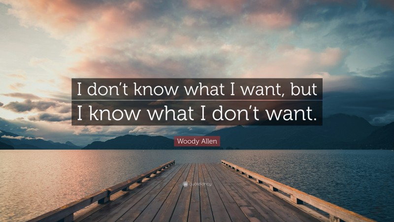 Woody Allen Quote: “I don’t know what I want, but I know what I don’t want.”