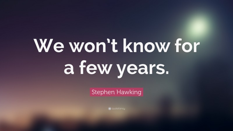 Stephen Hawking Quote: “We won’t know for a few years.”