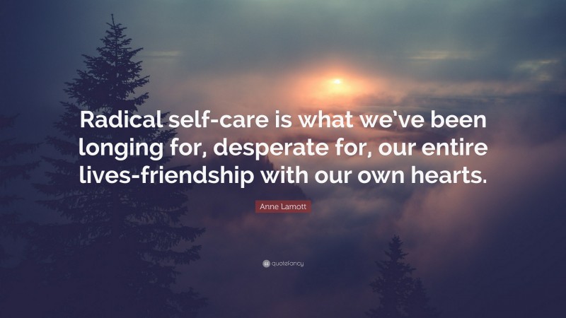 Anne Lamott Quote: “Radical self-care is what we’ve been longing for, desperate for, our entire lives-friendship with our own hearts.”