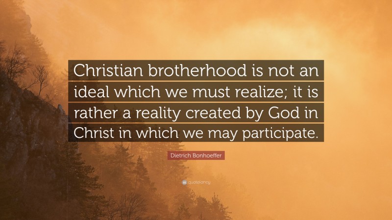 Dietrich Bonhoeffer Quote: “Christian brotherhood is not an ideal which we must realize; it is rather a reality created by God in Christ in which we may participate.”