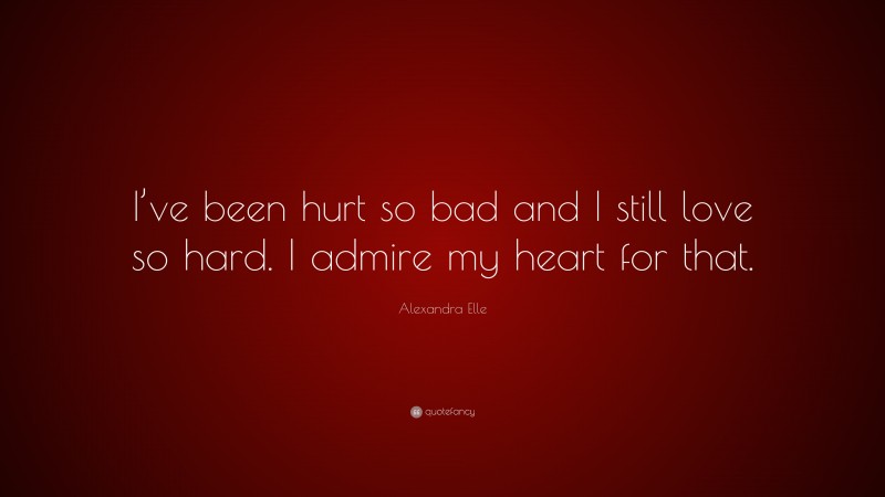 Alexandra Elle Quote: “I’ve been hurt so bad and I still love so hard. I admire my heart for that.”