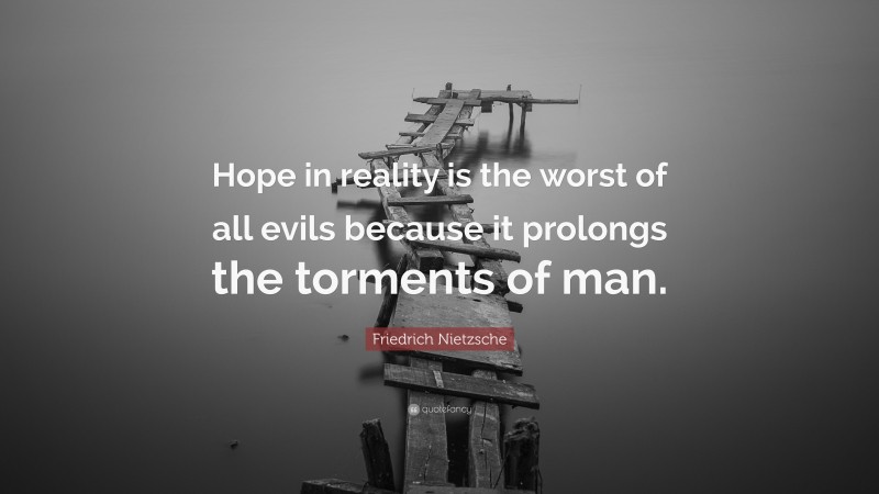 Friedrich Nietzsche Quote: “Hope in reality is the worst of all evils because it prolongs the torments of man.”