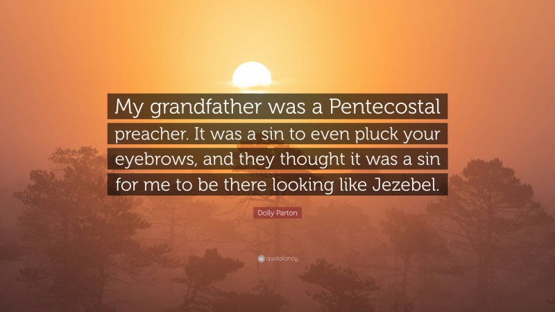 Dolly Parton Quote: “My grandfather was a Pentecostal preacher. It was a sin to even pluck your eyebrows, and they thought it was a sin for me to be there looking like Jezebel.”