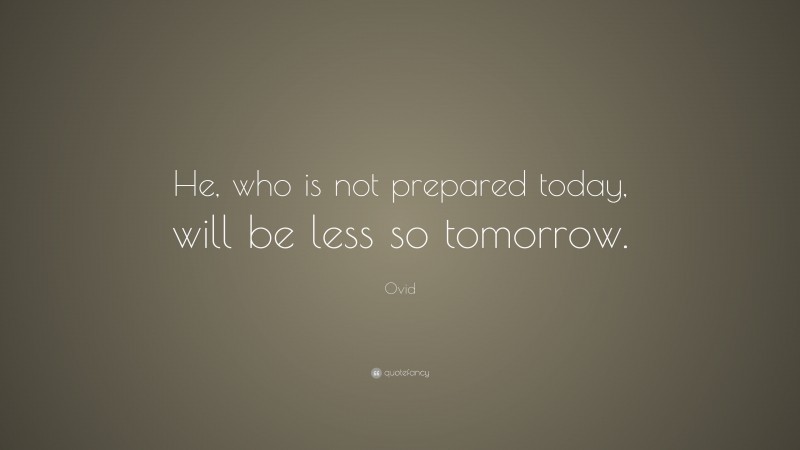 Ovid Quote: “He, who is not prepared today, will be less so tomorrow.”