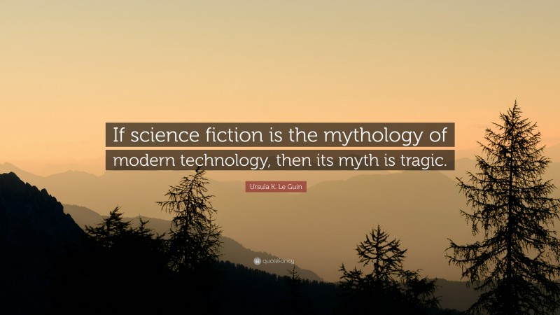 Ursula K. Le Guin Quote: “If science fiction is the mythology of modern technology, then its myth is tragic.”