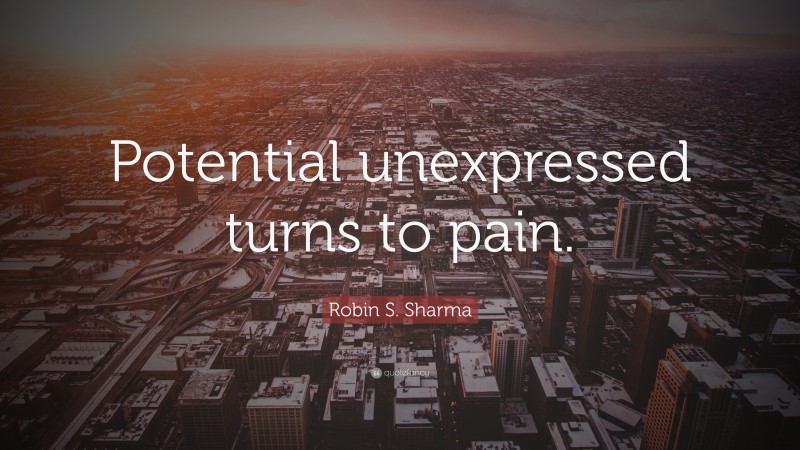 Robin S. Sharma Quote: “Potential unexpressed turns to pain.”