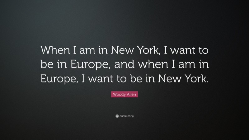 Woody Allen Quote: “When I am in New York, I want to be in Europe, and when I am in Europe, I want to be in New York.”