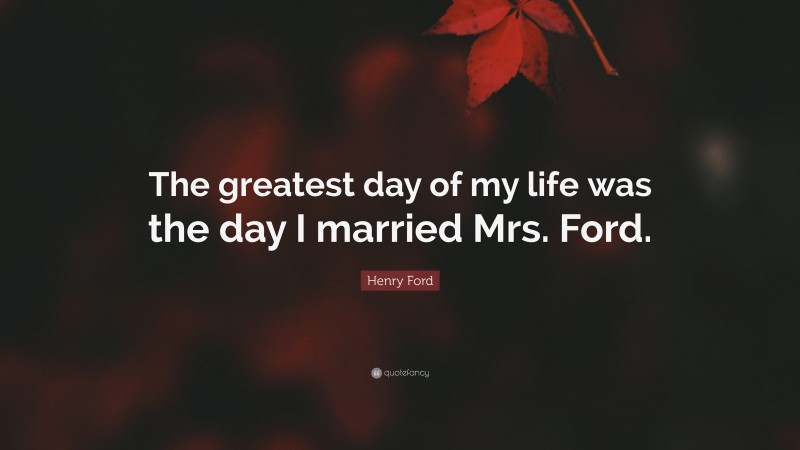 Henry Ford Quote: “The greatest day of my life was the day I married Mrs. Ford.”
