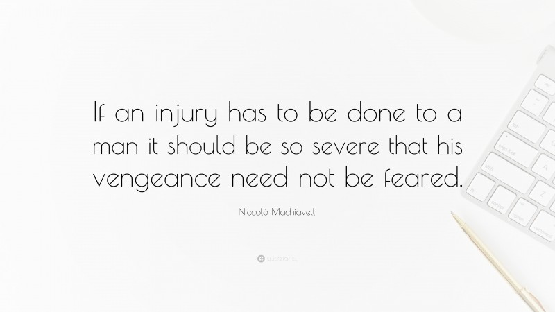 Niccolò Machiavelli Quote: “If an injury has to be done to a man it should be so severe that his vengeance need not be feared.”