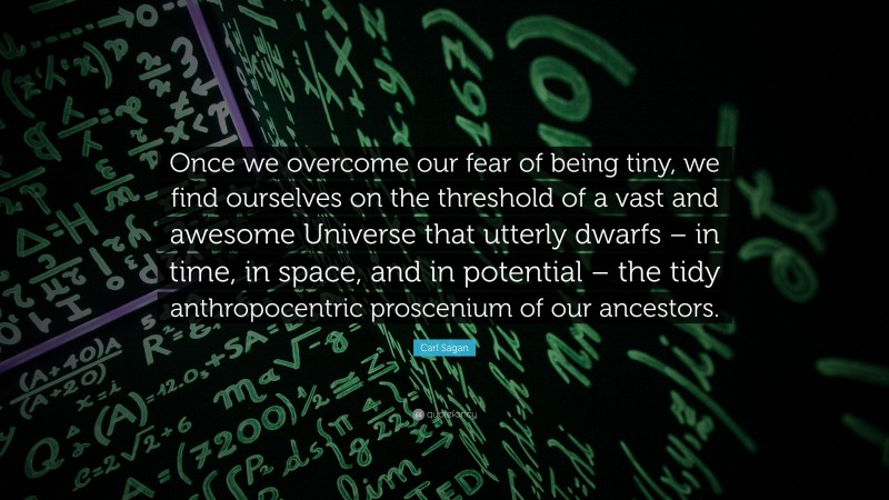Carl Sagan Quote: “Once we overcome our fear of being tiny, we find ourselves on the threshold of a vast and awesome Universe that utterly dwarfs – in time, in space, and in potential – the tidy anthropocentric proscenium of our ancestors.”