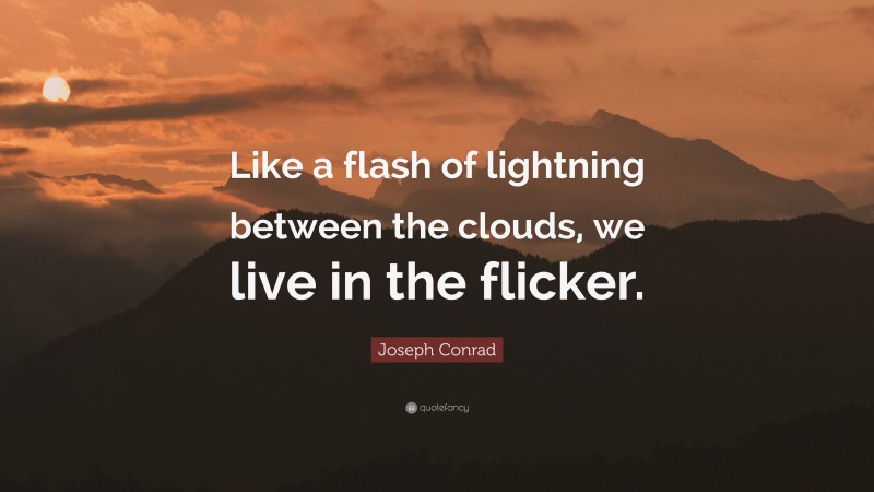 Joseph Conrad Quote: “Like a flash of lightning between the clouds, we live in the flicker.”