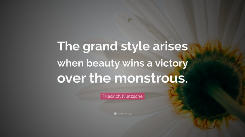 Friedrich Nietzsche Quote: “The grand style arises when beauty wins a victory over the monstrous.”