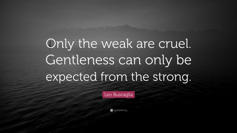 Leo Buscaglia Quote: “Only the weak are cruel. Gentleness can only be expected from the strong.”