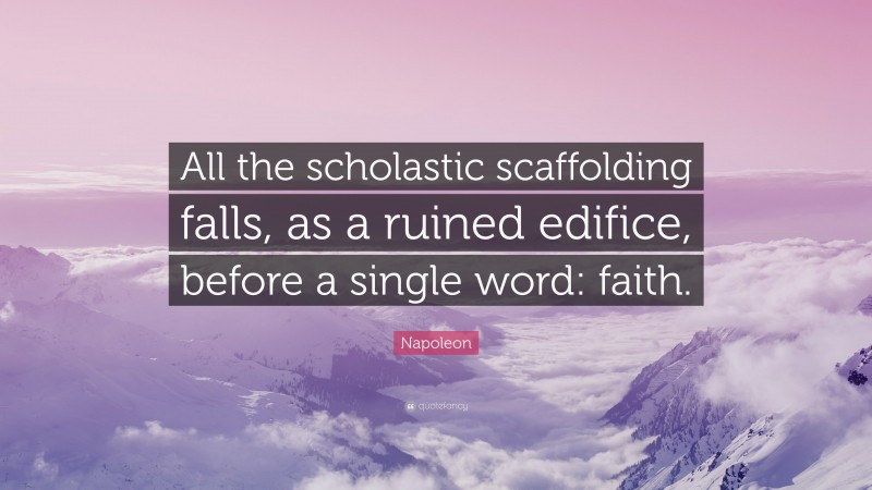Napoleon Quote: “All the scholastic scaffolding falls, as a ruined edifice, before a single word: faith.”