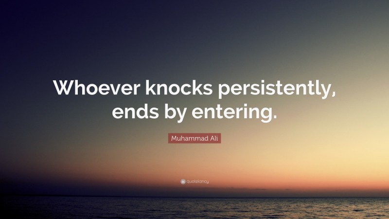 Muhammad Ali Quote: “Whoever knocks persistently, ends by entering.”