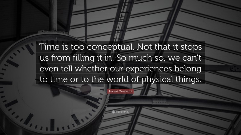 Haruki Murakami Quote: “Time is too conceptual. Not that it stops us from filling it in. So much so, we can’t even tell whether our experiences belong to time or to the world of physical things.”