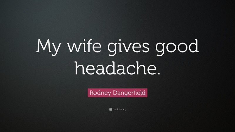 Rodney Dangerfield Quote: “My wife gives good headache.”