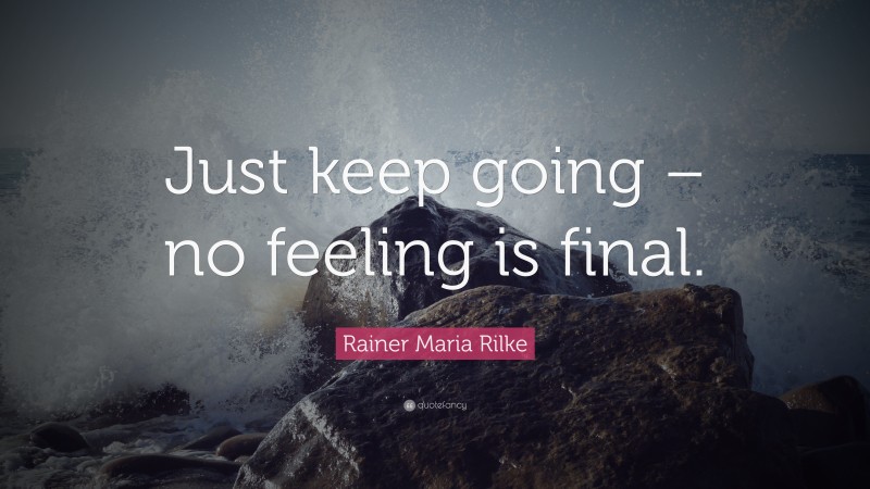 Rainer Maria Rilke Quote: “Just keep going – no feeling is final.”