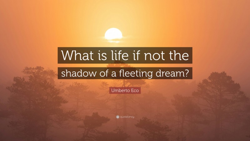 Umberto Eco Quote: “What is life if not the shadow of a fleeting dream?”