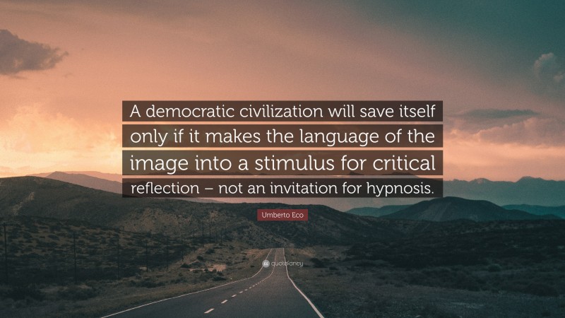 Umberto Eco Quote: “A democratic civilization will save itself only if it makes the language of the image into a stimulus for critical reflection – not an invitation for hypnosis.”