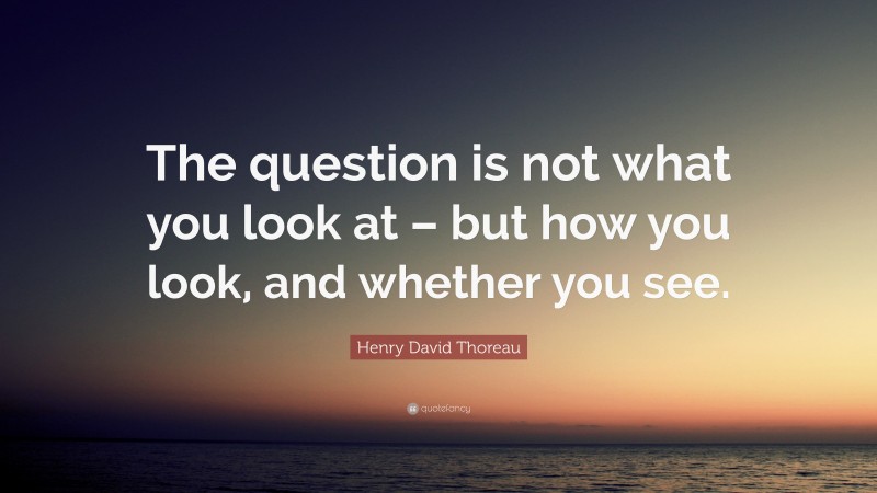 Henry David Thoreau Quote: “The question is not what you look at – but how you look, and whether you see.”