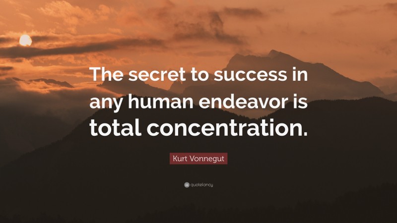 Kurt Vonnegut Quote: “The secret to success in any human endeavor is total concentration.”
