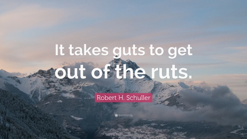 Robert H. Schuller Quote: “It takes guts to get out of the ruts.”