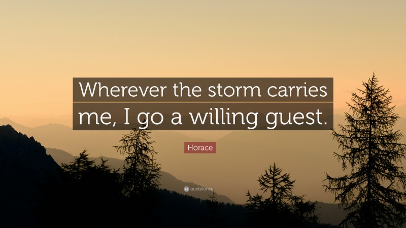 Horace Quote: “Wherever the storm carries me, I go a willing guest.”