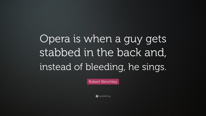 Robert Benchley Quote: “Opera is when a guy gets stabbed in the back and, instead of bleeding, he sings.”
