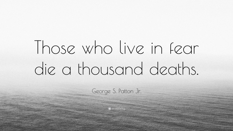 George S. Patton Jr. Quote: “Those who live in fear die a thousand deaths.”