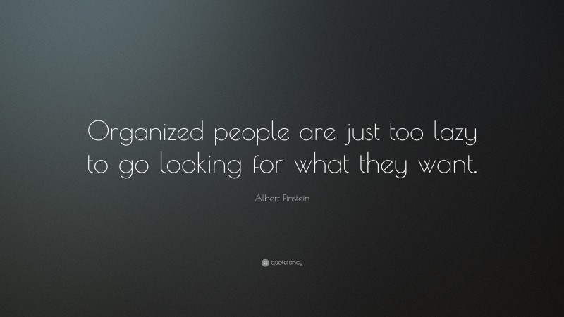 Albert Einstein Quote: “Organized people are just too lazy to go looking for what they want.”