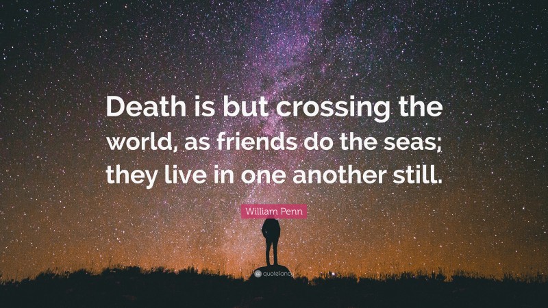 William Penn Quote: “Death is but crossing the world, as friends do the seas; they live in one another still.”
