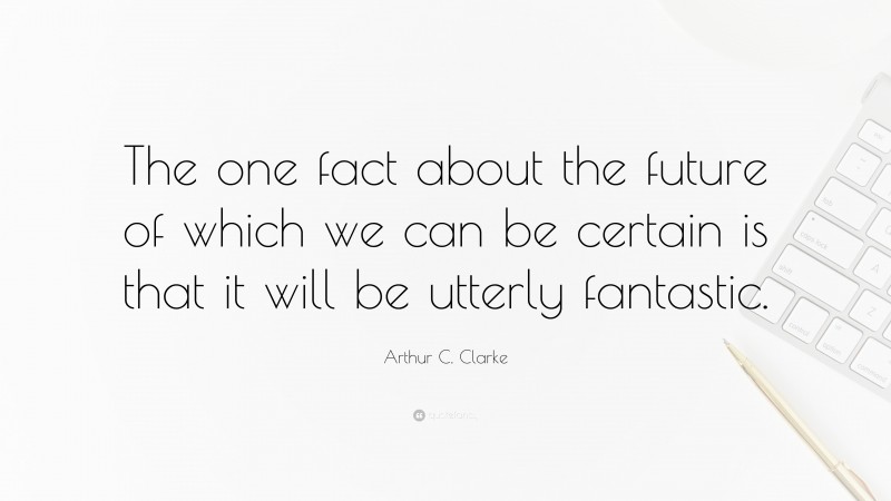 Arthur C. Clarke Quote: “The one fact about the future of which we can be certain is that it will be utterly fantastic.”