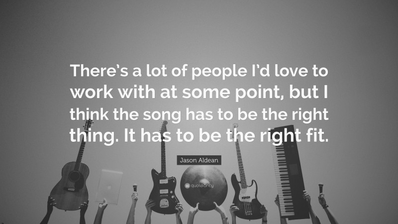 Jason Aldean Quote: “There’s a lot of people I’d love to work with at some point, but I think the song has to be the right thing. It has to be the right fit.”
