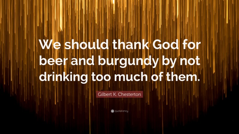 Gilbert K. Chesterton Quote: “We should thank God for beer and burgundy by not drinking too much of them.”