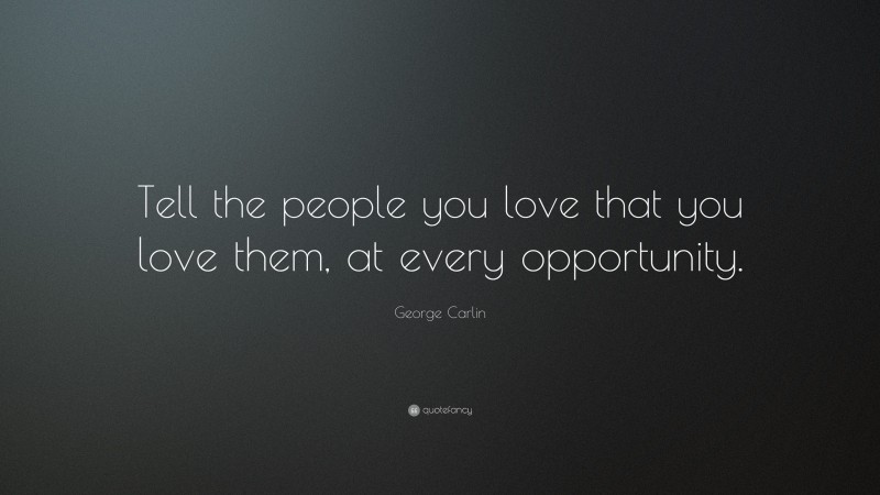 George Carlin Quote: “Tell the people you love that you love them, at every opportunity.”