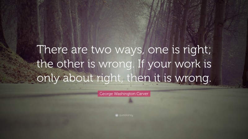 George Washington Carver Quote: “There are two ways, one is right; the other is wrong. If your work is only about right, then it is wrong.”