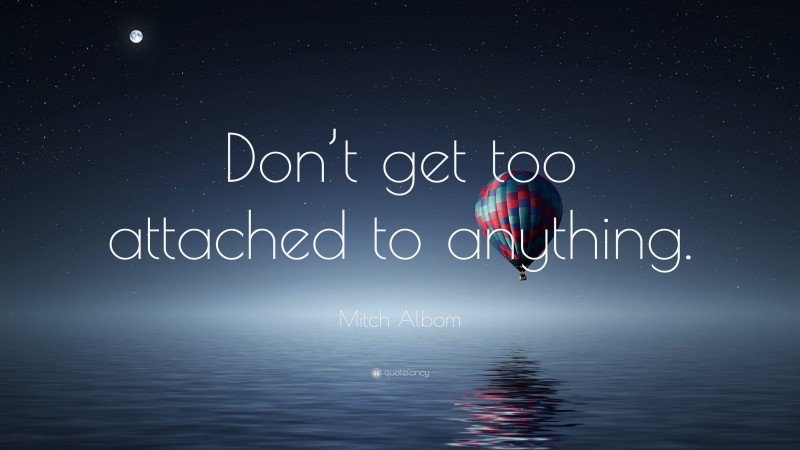 Mitch Albom Quote: “Don’t get too attached to anything.”