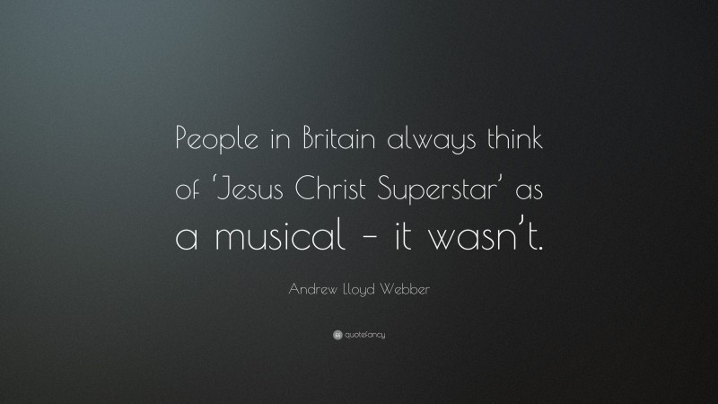 Andrew Lloyd Webber Quote: “People in Britain always think of ‘Jesus Christ Superstar’ as a musical – it wasn’t.”