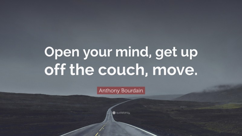 Anthony Bourdain Quote: “Open your mind, get up off the couch, move.”
