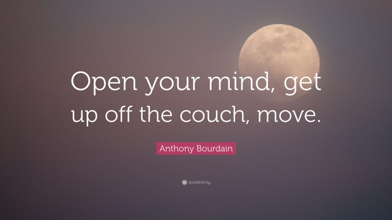 Anthony Bourdain Quote: “Open your mind, get up off the couch, move.”