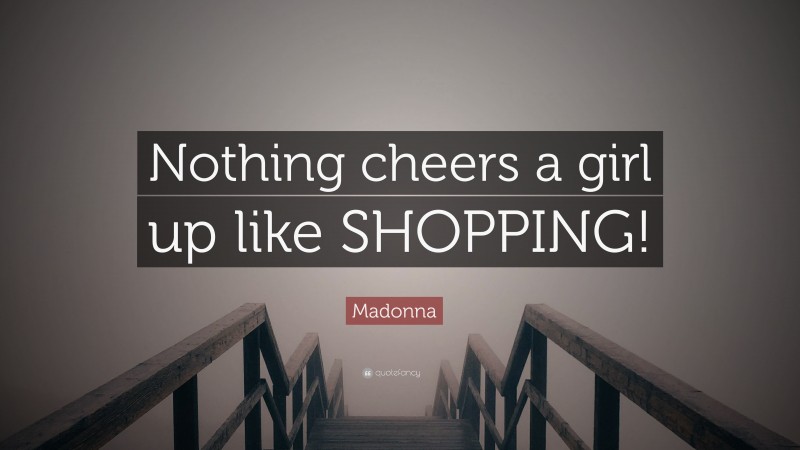 Madonna Quote: “Nothing cheers a girl up like SHOPPING!”