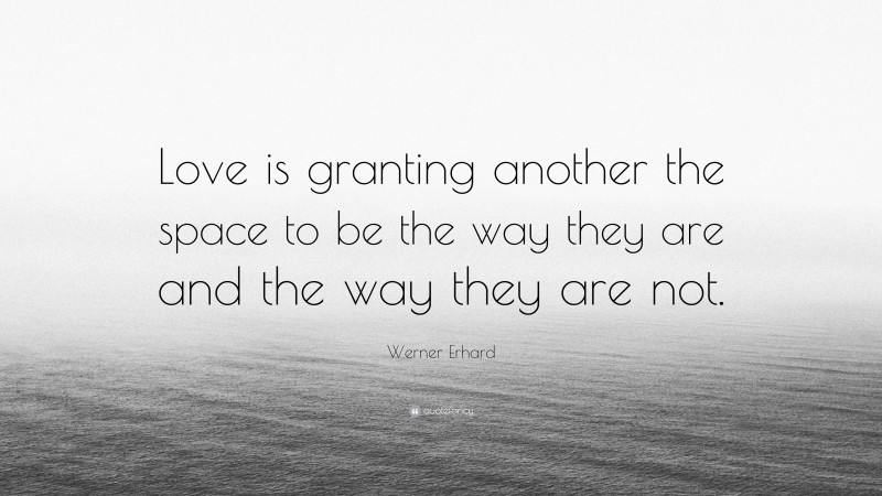 Werner Erhard Quote: “Love is granting another the space to be the way they are and the way they are not.”