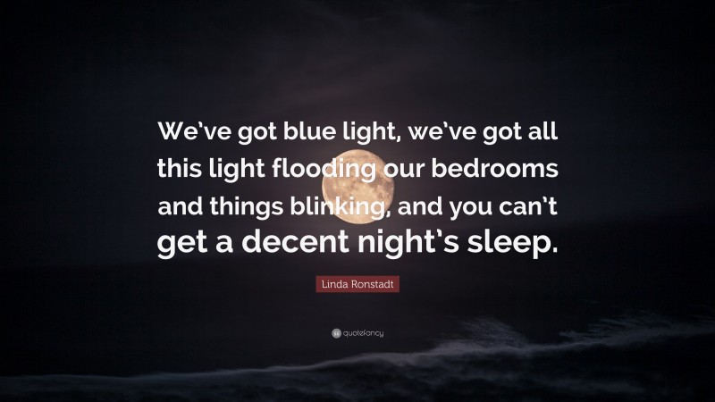 Linda Ronstadt Quote: “We’ve got blue light, we’ve got all this light flooding our bedrooms and things blinking, and you can’t get a decent night’s sleep.”