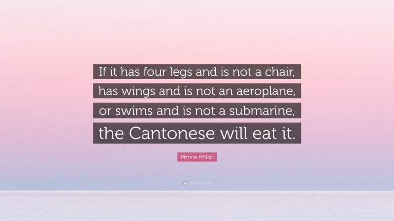 Prince Philip Quote: “If it has four legs and is not a chair, has wings and is not an aeroplane, or swims and is not a submarine, the Cantonese will eat it.”