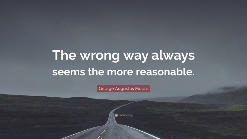 George Augustus Moore Quote: “The wrong way always seems the more reasonable.”