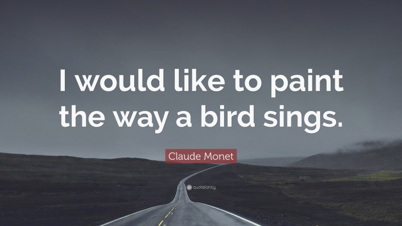 Claude Monet Quote: “I would like to paint the way a bird sings.”