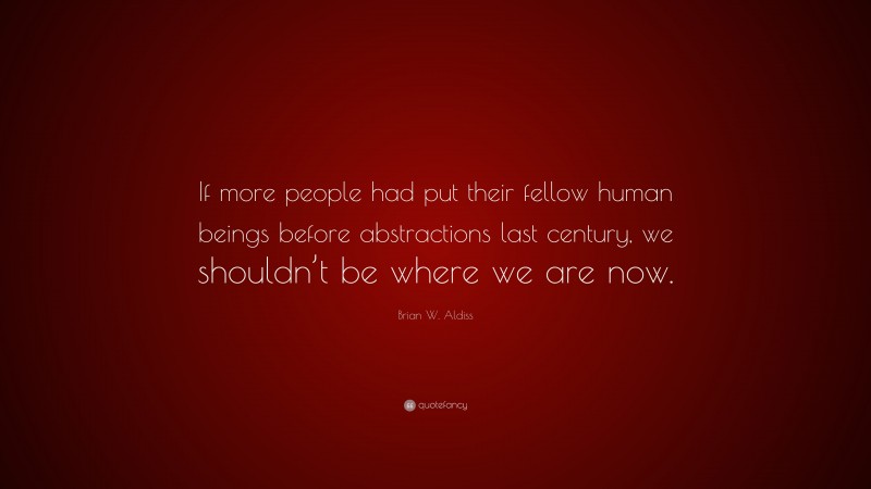 Brian W. Aldiss Quote: “If more people had put their fellow human beings before abstractions last century, we shouldn’t be where we are now.”