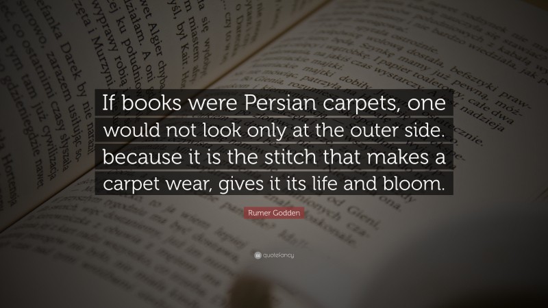 Rumer Godden Quote: “If books were Persian carpets, one would not look only at the outer side. because it is the stitch that makes a carpet wear, gives it its life and bloom.”