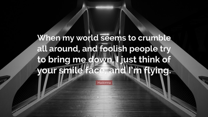 Madonna Quote: “When my world seems to crumble all around, and foolish people try to bring me down, I just think of your smile face, and I’m flying.”
